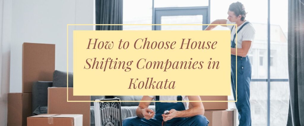 How to Choose House Shifting Companies in Kolkata